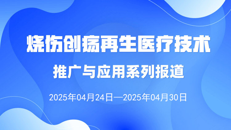 燒傷創(chuàng)瘍再生醫(yī)療技術(shù)推廣與應(yīng)用系列報道（2025年4月24日—4月30日）